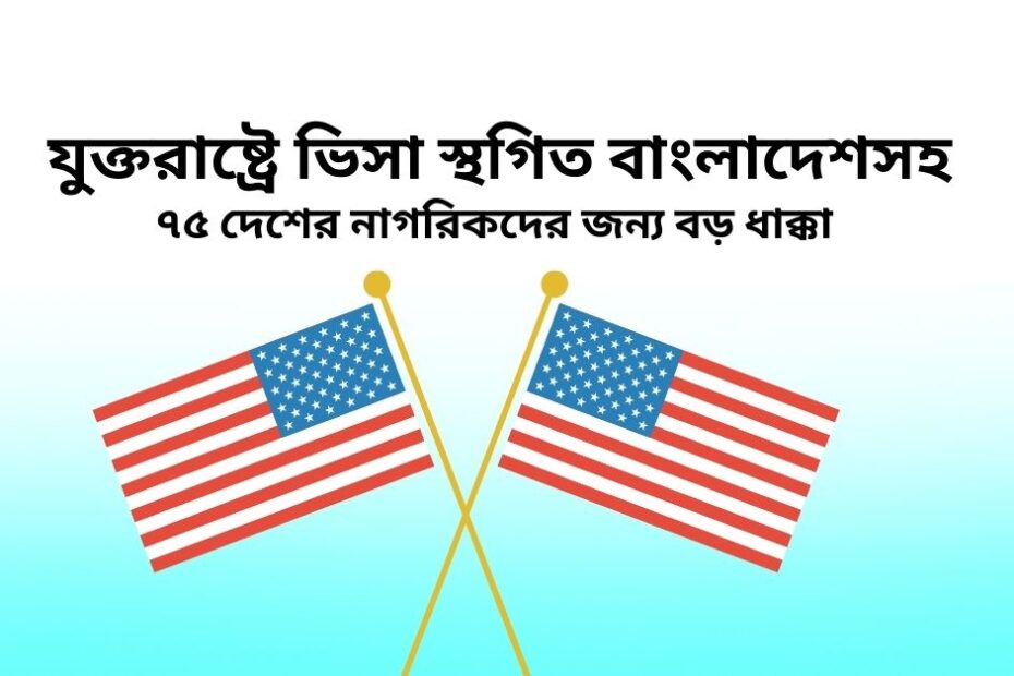 যুক্তরাষ্ট্রে ভিসা স্থগিত: বাংলাদেশসহ ৭৫ দেশের নাগরিকদের জন্য বড় ধাক্কা